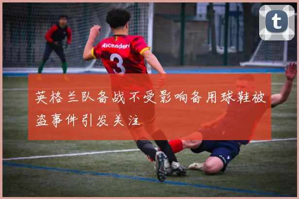 英格兰队备战不受影响备用球鞋被盗事件引发关注