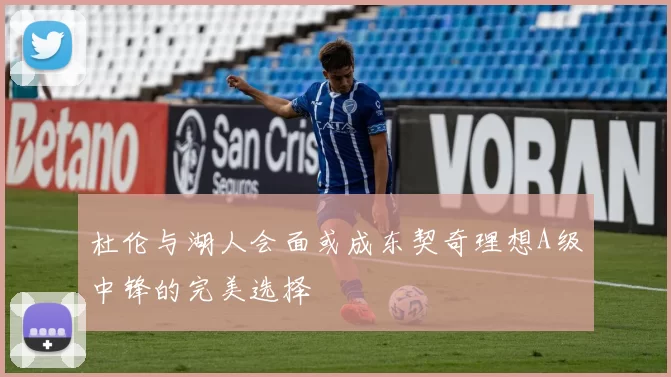 杜伦与湖人会面或成东契奇理想A级中锋的完美选择